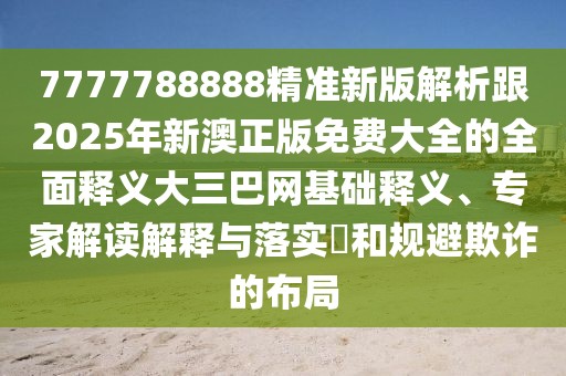 7777788888精準(zhǔn)新版解析跟2025年新澳正版免費大全的全面釋義大三巴網(wǎng)基礎(chǔ)釋義、專家解讀解釋與落實?和規(guī)避欺詐的布局