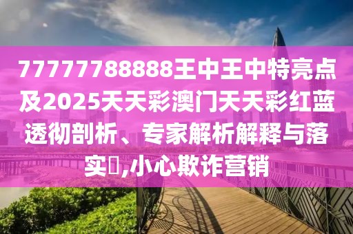 77777788888王中王中特亮點(diǎn)及2025天天彩澳門天天彩紅藍(lán)透徹剖析、專家解析解釋與落實(shí)?,小心欺詐營銷