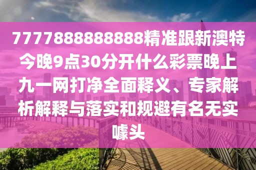 7777888888888精準(zhǔn)跟新澳特今晚9點30分開什么彩票晚上九一網(wǎng)打凈全面釋義、專家解析解釋與落實和規(guī)避有名無實噱頭