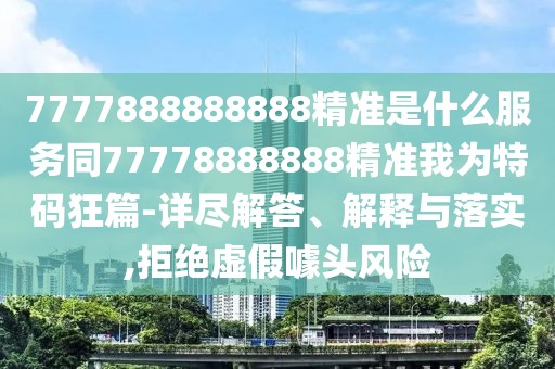 7777888888888精準(zhǔn)是什么服務(wù)同77778888888精準(zhǔn)我為特碼狂篇-詳盡解答、解釋與落實(shí),拒絕虛假噱頭風(fēng)險(xiǎn)