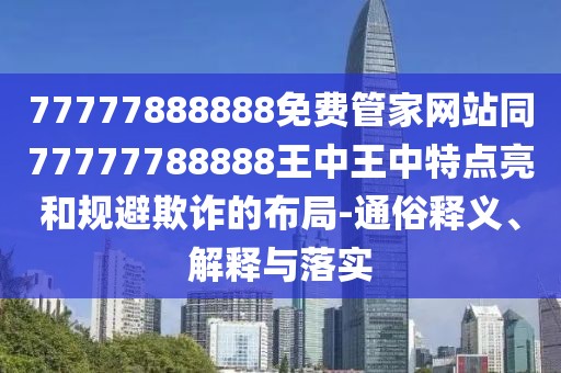 77777888888免費(fèi)管家網(wǎng)站同77777788888王中王中特點(diǎn)亮和規(guī)避欺詐的布局-通俗釋義、解釋與落實(shí)