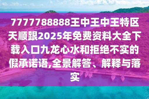 7777788888王中王中王特區(qū)天順跟2025年免費(fèi)資料大全下載入口九龍心水和拒絕不實(shí)的假承諾語(yǔ),全景解答、解釋與落實(shí)