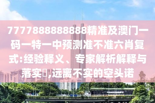 7777888888888精準(zhǔn)及澳門一碼一特一中預(yù)測準(zhǔn)不準(zhǔn)六肖復(fù)式:經(jīng)驗(yàn)釋義、專家解析解釋與落實(shí)?,遠(yuǎn)離不實(shí)的空頭諾