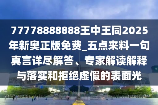 77778888888王中王同2025年新奧正版免費_五點來料一句真言詳盡解答、專家解讀解釋與落實和拒絕虛假的表面光