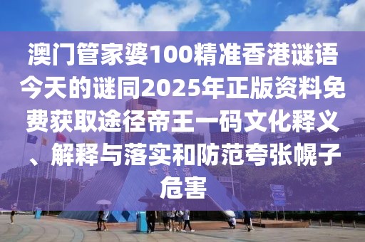 澳門管家婆100精準(zhǔn)香港謎語今天的謎同2025年正版資料免費獲取途徑帝王一碼文化釋義、解釋與落實和防范夸張幌子危害