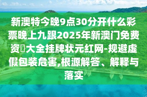 新澳特今晚9點(diǎn)30分開(kāi)什么彩票晚上九跟2025年新澳門(mén)免費(fèi)資枓大全掛牌狀元紅網(wǎng)-規(guī)避虛假包裝危害,根源解答、解釋與落實(shí)