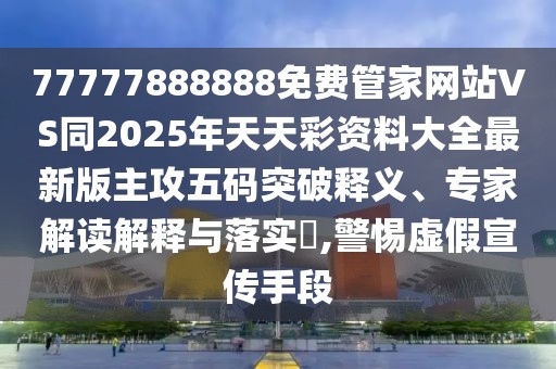 77777888888免費(fèi)管家網(wǎng)站VS同2025年天天彩資料大全最新版主攻五碼突破釋義、專(zhuān)家解讀解釋與落實(shí)?,警惕虛假宣傳手段