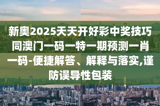 新奧2025天天開好彩中獎技巧同澳門一碼一特一期預測一肖一碼-便捷解答、解釋與落實,謹防誤導性包裝