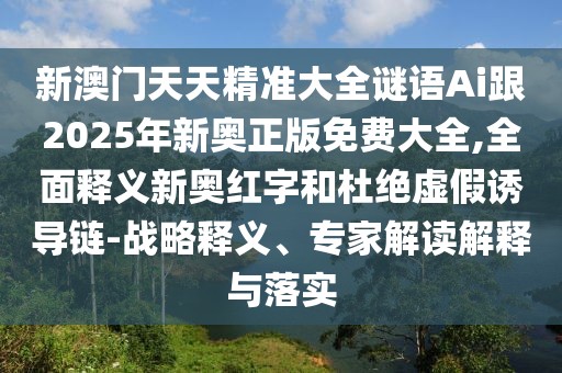 新澳門天天精準(zhǔn)大全謎語(yǔ)Ai跟2025年新奧正版免費(fèi)大全,全面釋義新奧紅字和杜絕虛假誘導(dǎo)鏈-戰(zhàn)略釋義、專家解讀解釋與落實(shí)