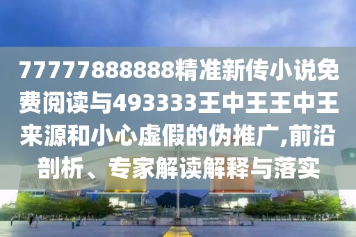 77777888888精準新傳小說免費閱讀與493333王中王王中王來源和小心虛假的偽推廣,前沿剖析、專家解讀解釋與落實