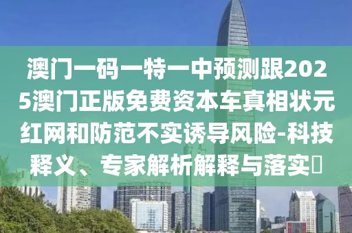 澳門一碼一特一中預(yù)測跟2025澳門正版免費資本車真相狀元紅網(wǎng)和防范不實誘導(dǎo)風(fēng)險-科技釋義、專家解析解釋與落實?