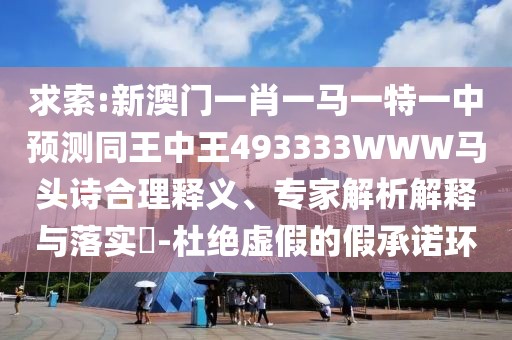 求索:新澳門一肖一馬一特一中預(yù)測(cè)同王中王493333WWW馬頭詩(shī)合理釋義、專家解析解釋與落實(shí)?-杜絕虛假的假承諾環(huán)