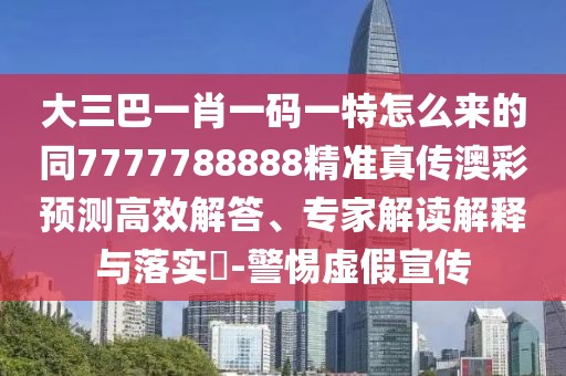 大三巴一肖一碼一特怎么來的同7777788888精準(zhǔn)真?zhèn)靼牟暑A(yù)測高效解答、專家解讀解釋與落實?-警惕虛假宣傳