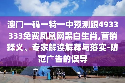 澳門一碼一特一中預(yù)測(cè)跟4933333免費(fèi)鳳凰網(wǎng)黑白生肖,營(yíng)銷釋義、專家解讀解釋與落實(shí)-防范廣告的誤導(dǎo)