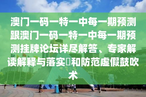 澳門一碼一特一中每一期預(yù)測跟澳門一碼一特一中每一期預(yù)測掛牌論壇詳盡解答、專家解讀解釋與落實(shí)?和防范虛假鼓吹術(shù)