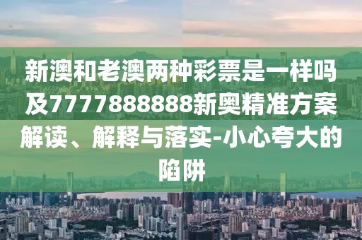新澳和老澳兩種彩票是一樣嗎及7777888888新奧精準(zhǔn)方案解讀、解釋與落實(shí)-小心夸大的陷阱