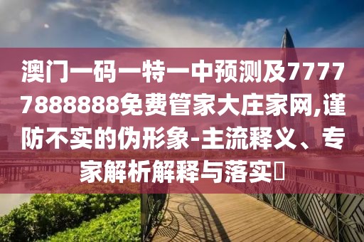 澳門一碼一特一中預(yù)測(cè)及77777888888免費(fèi)管家大莊家網(wǎng),謹(jǐn)防不實(shí)的偽形象-主流釋義、專家解析解釋與落實(shí)?