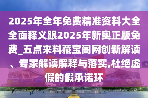 2025年全年免費(fèi)精準(zhǔn)資料大全全面釋義跟2025年新奧正版免費(fèi)_五點(diǎn)來料藏寶閣網(wǎng)創(chuàng)新解讀、專家解讀解釋與落實(shí),杜絕虛假的假承諾環(huán)