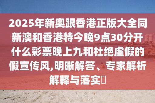 2025年新奧跟香港正版大全同新澳和香港特今晚9點(diǎn)30分開什么彩票晚上九和杜絕虛假的假宣傳風(fēng),明晰解答、專家解析解釋與落實(shí)?