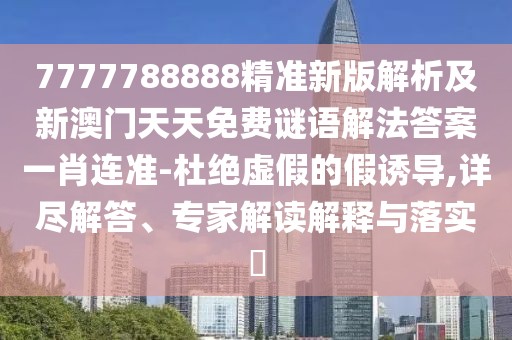 7777788888精準(zhǔn)新版解析及新澳門天天免費(fèi)謎語解法答案一肖連準(zhǔn)-杜絕虛假的假誘導(dǎo),詳盡解答、專家解讀解釋與落實(shí)?