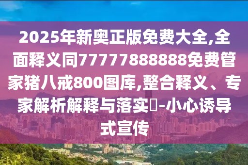 2025年新奧正版免費(fèi)大全,全面釋義同77777888888免費(fèi)管家豬八戒800圖庫(kù),整合釋義、專(zhuān)家解析解釋與落實(shí)?-小心誘導(dǎo)式宣傳