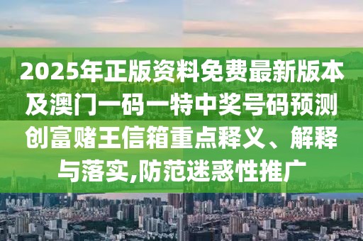 2025年正版資料免費(fèi)最新版本及澳門(mén)一碼一特中獎(jiǎng)號(hào)碼預(yù)測(cè)創(chuàng)富賭王信箱重點(diǎn)釋義、解釋與落實(shí),防范迷惑性推廣