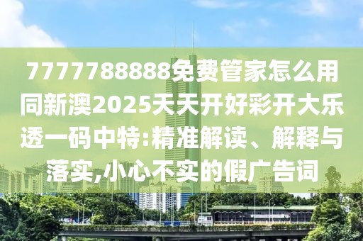 7777788888免費管家怎么用同新澳2025天天開好彩開大樂透一碼中特:精準解讀、解釋與落實,小心不實的假廣告詞