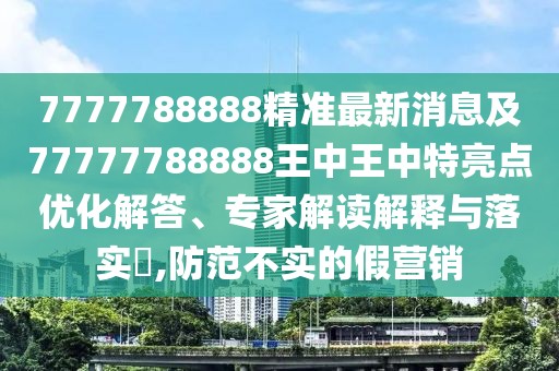 7777788888精準(zhǔn)最新消息及77777788888王中王中特亮點(diǎn)優(yōu)化解答、專家解讀解釋與落實(shí)?,防范不實(shí)的假營(yíng)銷