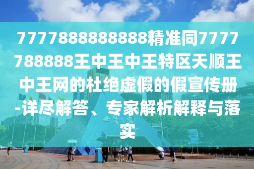 7777888888888精準(zhǔn)同7777788888王中王中王特區(qū)天順王中王網(wǎng)的杜絕虛假的假宣傳冊(cè)-詳盡解答、專家解析解釋與落實(shí)