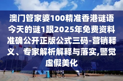 澳門管家婆100精準香港謎語今天的謎1跟2025年免費資料準確公開正版公式三碼-營銷釋義、專家解析解釋與落實,警覺虛假美化