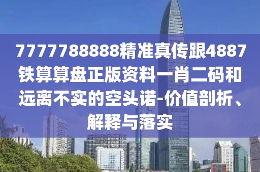 7777788888精準(zhǔn)真?zhèn)鞲?887鐵算算盤正版資料一肖二碼和遠(yuǎn)離不實(shí)的空頭諾-價(jià)值剖析、解釋與落實(shí)