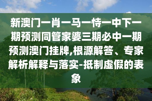 新澳門(mén)一肖一馬一恃一中下一期預(yù)測(cè)同管家婆三期必中一期預(yù)測(cè)澳門(mén)掛牌,根源解答、專家解析解釋與落實(shí)-抵制虛假的表象