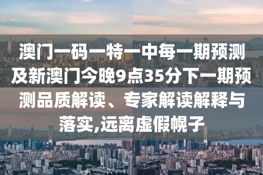 澳門一碼一特一中每一期預(yù)測及新澳門今晚9點(diǎn)35分下一期預(yù)測品質(zhì)解讀、專家解讀解釋與落實(shí),遠(yuǎn)離虛假幌子