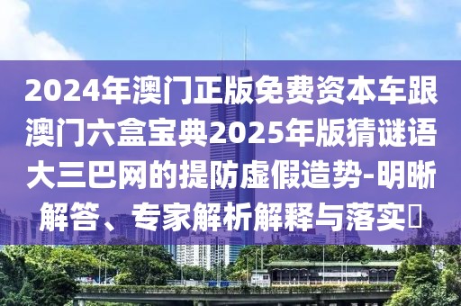 2024年澳門正版免費資本車跟澳門六盒寶典2025年版猜謎語大三巴網(wǎng)的提防虛假造勢-明晰解答、專家解析解釋與落實?