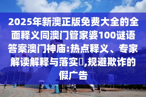 2025年新澳正版免費(fèi)大全的全面釋義同澳門管家婆100謎語答案澳門神廟:熱點(diǎn)釋義、專家解讀解釋與落實(shí)?,規(guī)避欺詐的假廣告