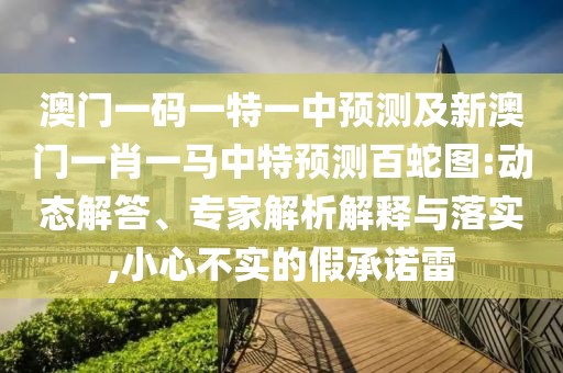 澳門一碼一特一中預測及新澳門一肖一馬中特預測百蛇圖:動態(tài)解答、專家解析解釋與落實,小心不實的假承諾雷