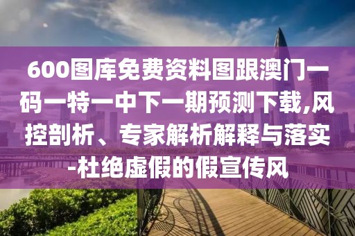 600圖庫免費資料圖跟澳門一碼一特一中下一期預(yù)測下載,風(fēng)控剖析、專家解析解釋與落實-杜絕虛假的假宣傳風(fēng)