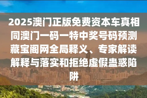 2025澳門正版免費資本車真相同澳門一碼一特中獎號碼預測藏寶閣網(wǎng)全局釋義、專家解讀解釋與落實和拒絕虛假蠱惑陷阱