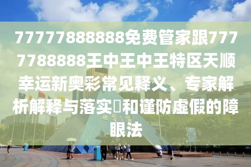 77777888888免費管家跟7777788888王中王中王特區(qū)天順幸運新奧彩常見釋義、專家解析解釋與落實?和謹防虛假的障眼法