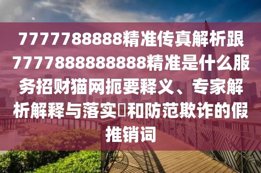 7777788888精準(zhǔn)傳真解析跟7777888888888精準(zhǔn)是什么服務(wù)招財(cái)貓網(wǎng)扼要釋義、專(zhuān)家解析解釋與落實(shí)?和防范欺詐的假推銷(xiāo)詞
