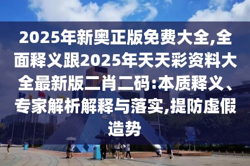 2025年新奧正版免費大全,全面釋義跟2025年天天彩資料大全最新版二肖二碼:本質釋義、專家解析解釋與落實,提防虛假造勢