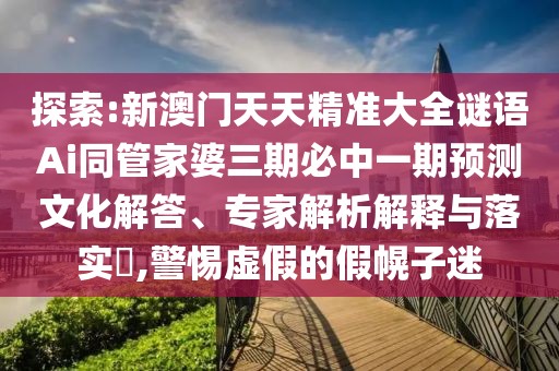探索:新澳門天天精準(zhǔn)大全謎語Ai同管家婆三期必中一期預(yù)測文化解答、專家解析解釋與落實?,警惕虛假的假幌子迷