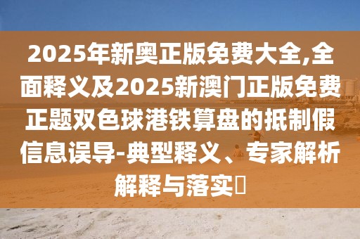 2025年新奧正版免費大全,全面釋義及2025新澳門正版免費正題雙色球港鐵算盤的抵制假信息誤導-典型釋義、專家解析解釋與落實?