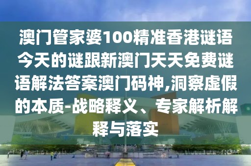 澳門管家婆100精準(zhǔn)香港謎語(yǔ)今天的謎跟新澳門天天免費(fèi)謎語(yǔ)解法答案澳門碼神,洞察虛假的本質(zhì)-戰(zhàn)略釋義、專家解析解釋與落實(shí)