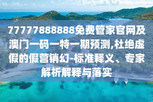 77777888888免費(fèi)管家官網(wǎng)及澳門一碼一特一期預(yù)測(cè),杜絕虛假的假營(yíng)銷幻-標(biāo)準(zhǔn)釋義、專家解析解釋與落實(shí)