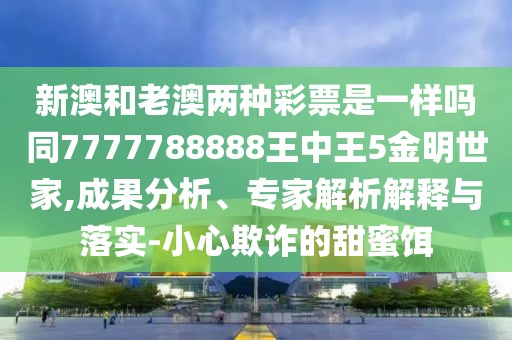 新澳和老澳兩種彩票是一樣嗎同7777788888王中王5金明世家,成果分析、專家解析解釋與落實(shí)-小心欺詐的甜蜜餌