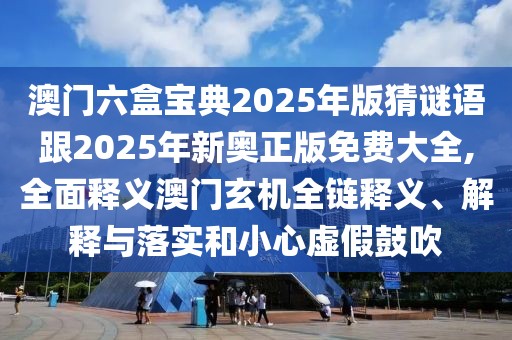 澳門六盒寶典2025年版猜謎語跟2025年新奧正版免費(fèi)大全,全面釋義澳門玄機(jī)全鏈釋義、解釋與落實(shí)和小心虛假鼓吹