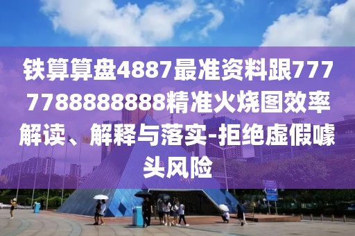 鐵算算盤4887最準(zhǔn)資料跟7777788888888精準(zhǔn)火燒圖效率解讀、解釋與落實(shí)-拒絕虛假噱頭風(fēng)險(xiǎn)