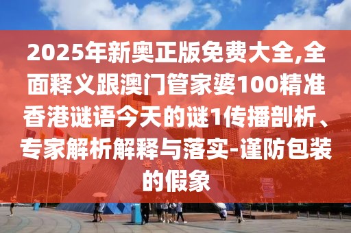 2025年新奧正版免費(fèi)大全,全面釋義跟澳門管家婆100精準(zhǔn)香港謎語(yǔ)今天的謎1傳播剖析、專家解析解釋與落實(shí)-謹(jǐn)防包裝的假象