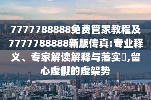 7777788888免費管家教程及7777788888新版?zhèn)髡?專業(yè)釋義、專家解讀解釋與落實?,留心虛假的虛架勢